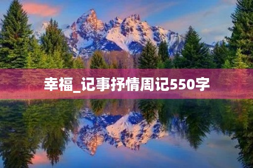 幸福_记事抒情周记550字 幸福_记事抒情周记550字