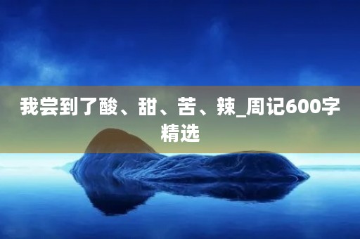 我尝到了酸、甜、苦、辣_周记600字精选