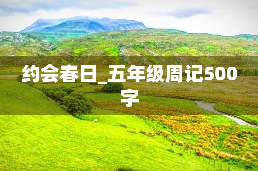 约会春日_五年级周记500字 约会春日_五年级周记500字