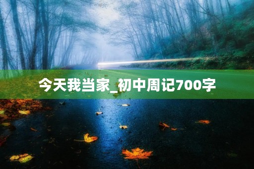 今天我当家_初中周记700字 今天我当家_初中周记700字