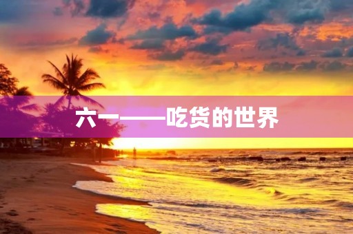 六一——吃货的世界 六一——吃货的世界