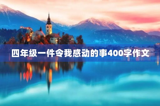 四年级一件令我感动的事400字作文 四年级一件令我感动的事400字作文