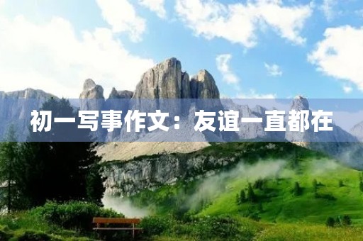 初一写事作文:友谊一直都在 初一写事作文:友谊一直都在