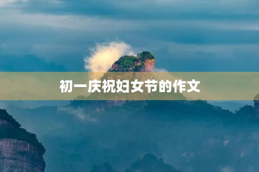 初一庆祝妇女节的作文 初一庆祝妇女节的作文