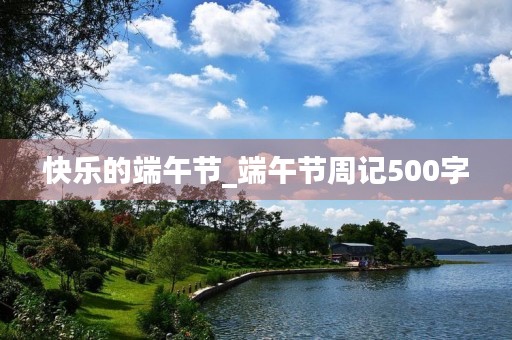 快乐的端午节_端午节周记500字