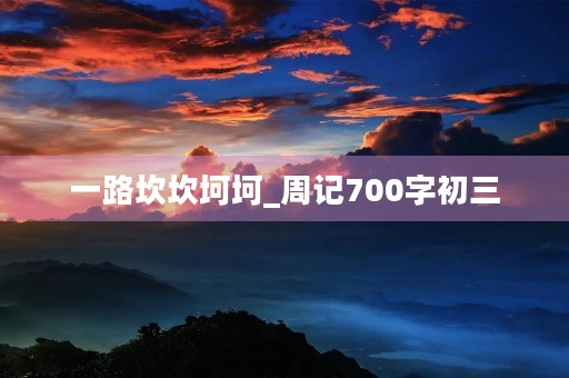 一路坎坎坷坷_周记700字初三 一路坎坎坷坷_周记700字初三