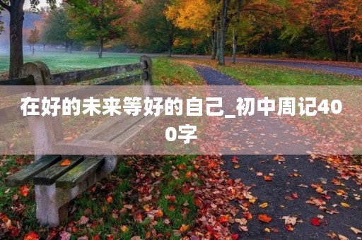 在好的未来等好的自己_初中周记400字 在好的未来等好的自己_初中周记400字