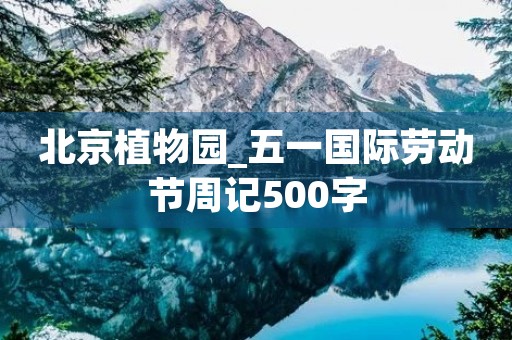 北京植物园_五一国际劳动节周记500字 北京植物园_五一国际劳动节周记500字