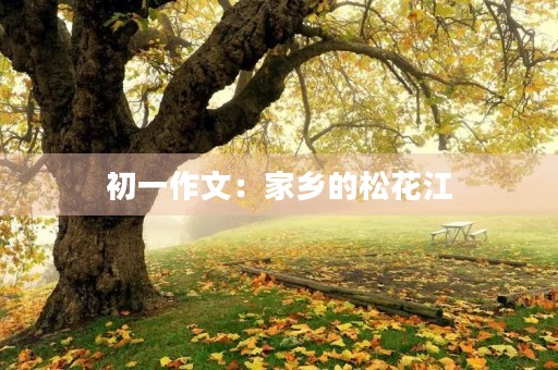 初一作文:家乡的松花江 初一作文:家乡的松花江