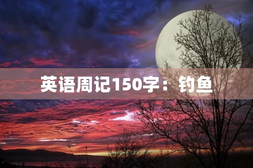 英语周记150字:钓鱼 英语周记150字:钓鱼