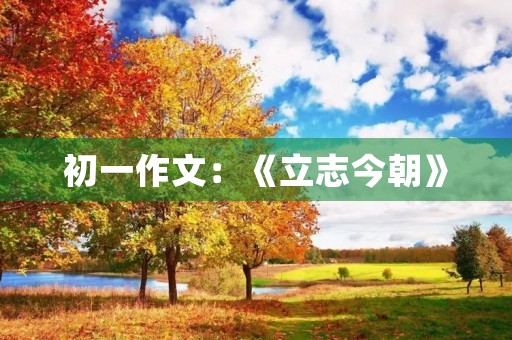初一作文:《立志今朝》 初一作文:《立志今朝》