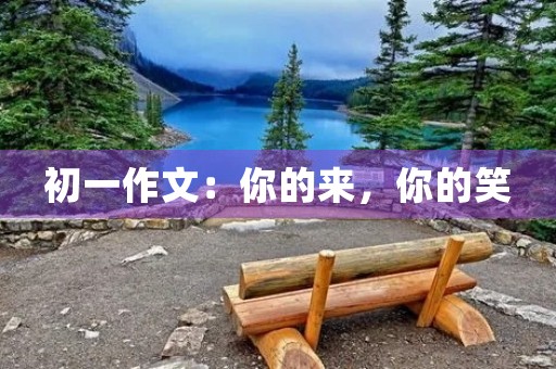 初一作文：你的来，你的笑
