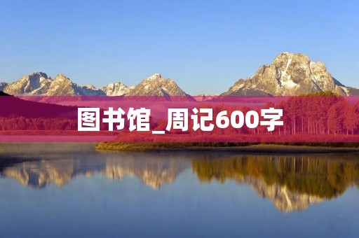 图书馆_周记600字 图书馆_周记600字