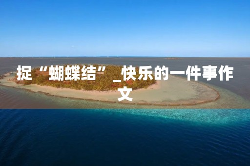 捉“蝴蝶结”_快乐的一件事作文