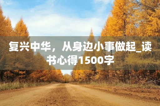 复兴中华,从身边小事做起_读书心得1500字 复兴中华,从身边小事做起_读书心得1500字