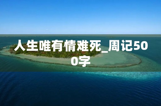 人生唯有情难死_周记500字 人生唯有情难死_周记500字
