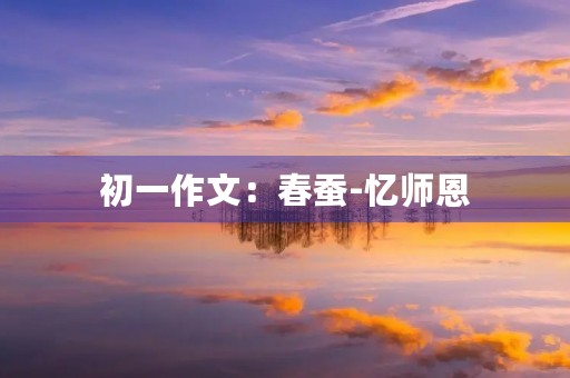 初一作文:春蚕-忆师恩 初一作文:春蚕-忆师恩