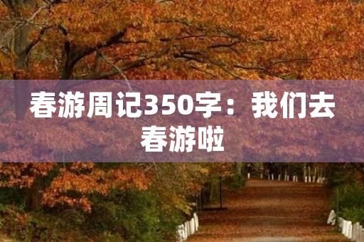 春游周记350字:我们去春游啦 春游周记350字:我们去春游啦