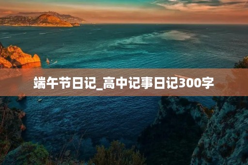 端午节日记_高中记事日记300字