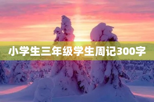小学生三年级学生周记300字 小学生三年级学生周记300字