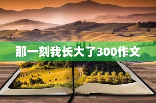 那一刻我长大了300作文